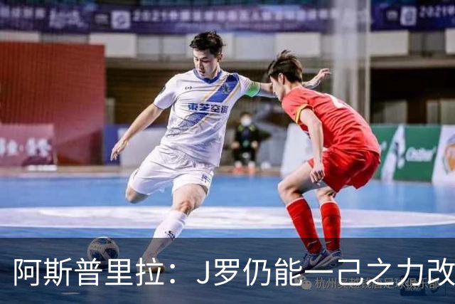 阿斯普里拉：J罗仍能一己之力改变比赛；48队踢世界杯真的太多了